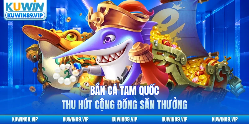 Bắn cá Tam Quốc thu hút cộng đồng săn thưởng