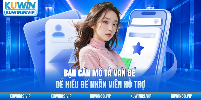 Bạn cần mô tả vấn đề dễ hiểu để nhân viên hỗ trợ