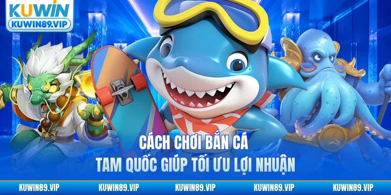 Cách chơi bắn cá Tam Quốc giúp tối ưu lợi nhuận