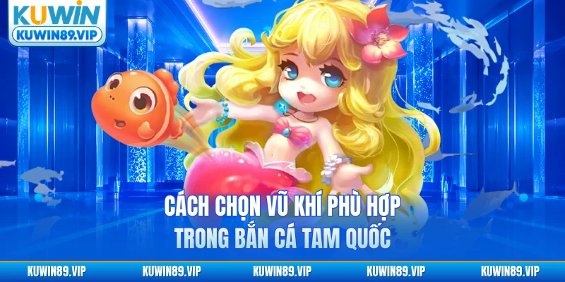 Cách chọn vũ khí phù hợp trong bắn cá Tam Quốc