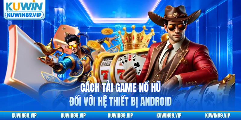 Cách tải game nổ hũ đối với hệ thiết bị Android