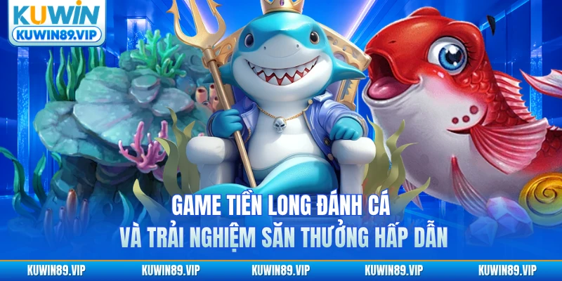 Game Tiền Long đánh cá và trải nghiệm săn thưởng hấp dẫn