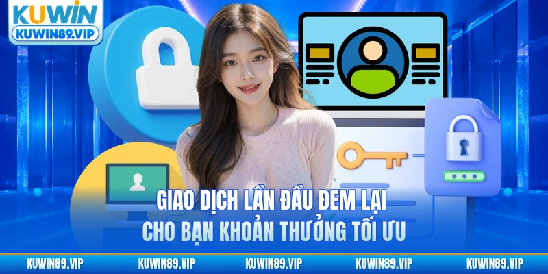 Giao dịch lần đầu đem lại cho bạn khoản thưởng tối ưu