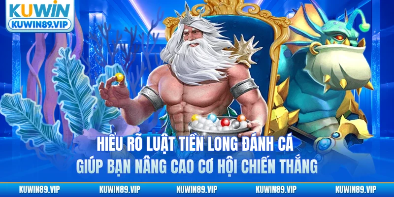 Hiểu rõ luật Tiền Long đánh cá giúp bạn nâng cao cơ hội chiến thắng