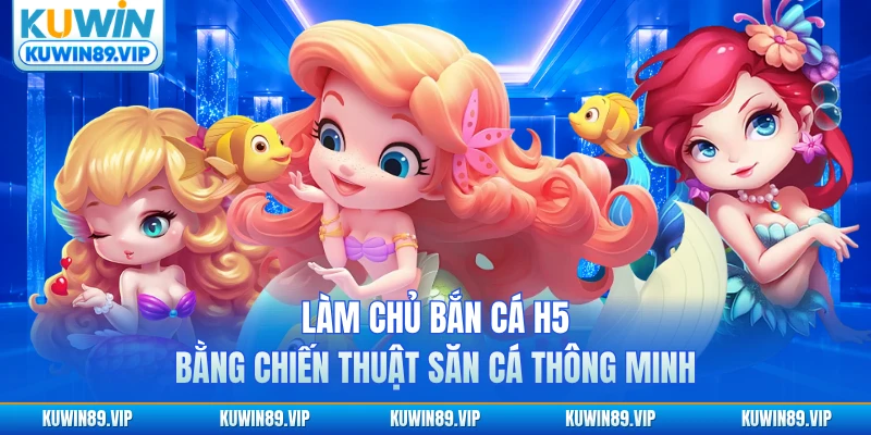 Làm chủ bắn cá H5 bằng chiến thuật săn cá thông minh