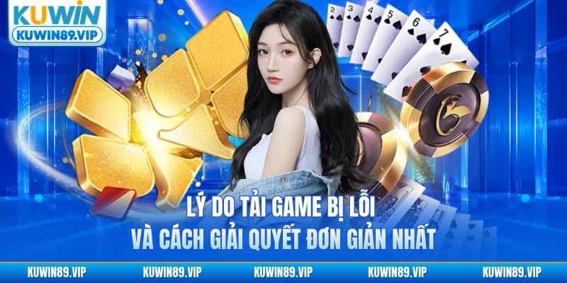 Lý do tải game bị lỗi và cách giải quyết đơn giản nhất