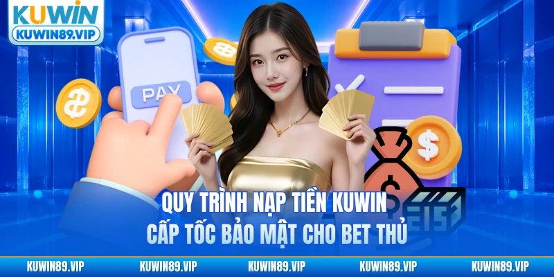 Quy trình nạp tiền KUWIN cấp tốc bảo mật cho bet thủ