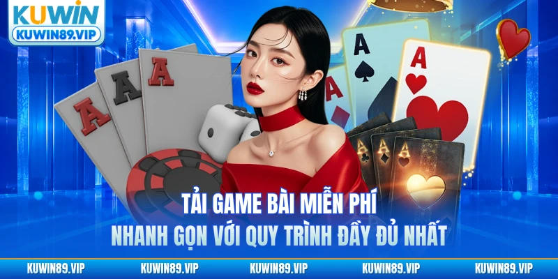 Tải game bài miễn phí nhanh gọn với quy trình đầy đủ nhất