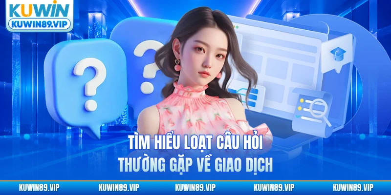 Tìm hiểu loạt câu hỏi thường gặp về giao dịch